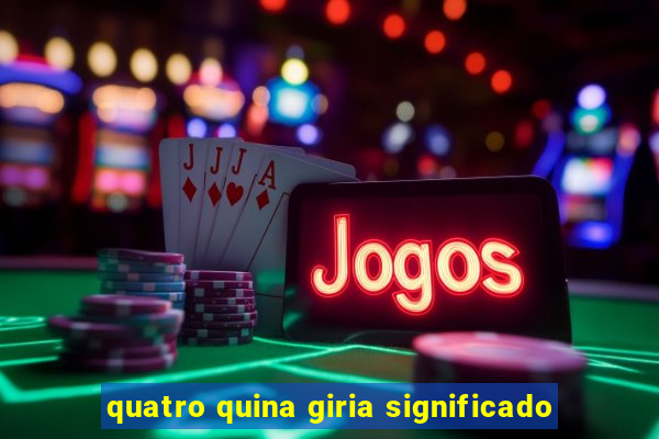 quatro quina giria significado